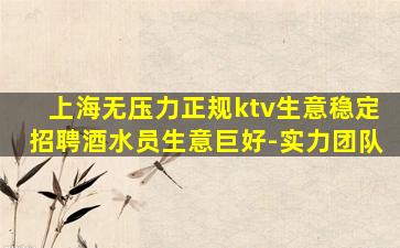 上海无压力正规ktv生意稳定招聘酒水员生意巨好-实力团队