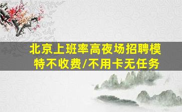 北京上班率高夜场招聘模特不收费/不用卡无任务
