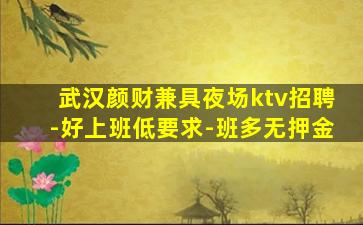 武汉颜财兼具夜场ktv招聘-好上班低要求-班多无押金