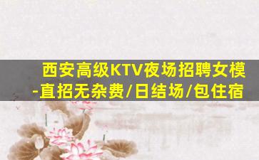 西安高级KTV夜场招聘女模-直招无杂费/日结场/包住宿